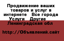 Продвижение ваших товаров и услуг в интернете - Все города Услуги » Другие   . Ленинградская обл.